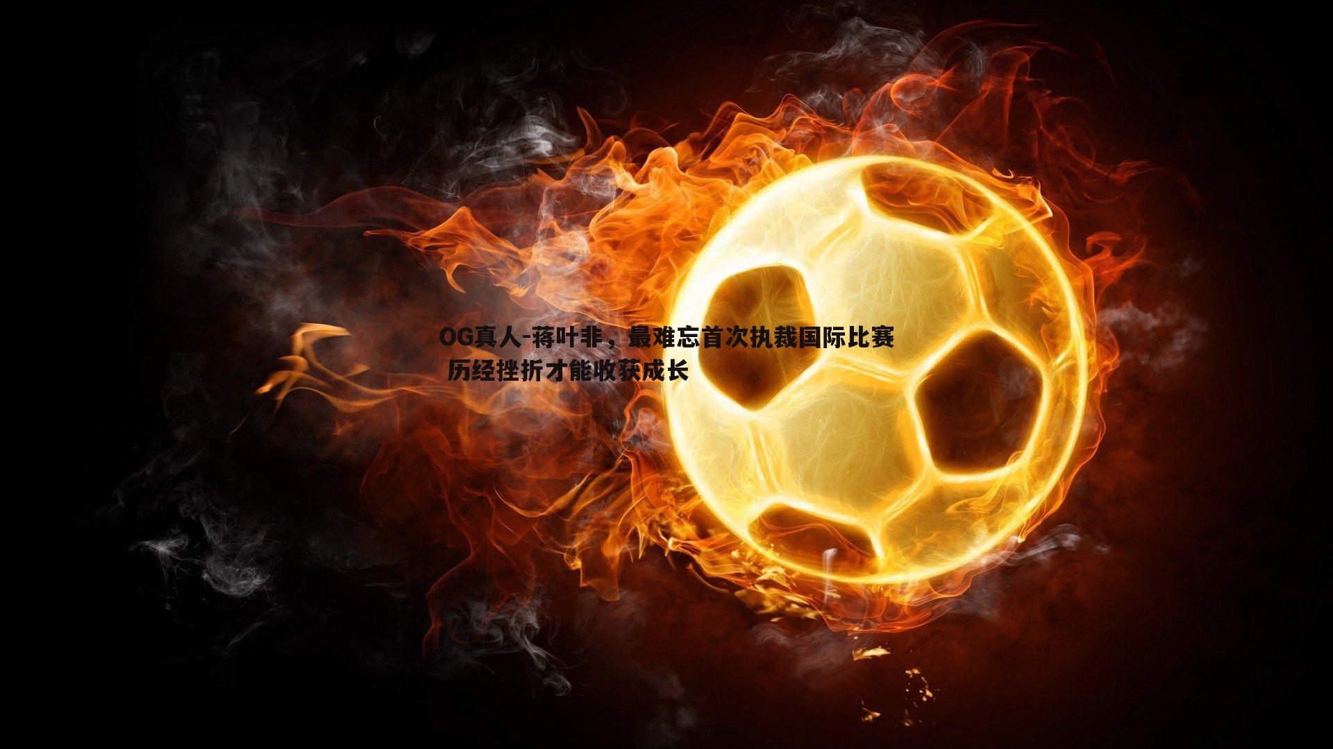 蒋叶非,最难忘首次执裁国际比赛 历经挫折才能收获成长